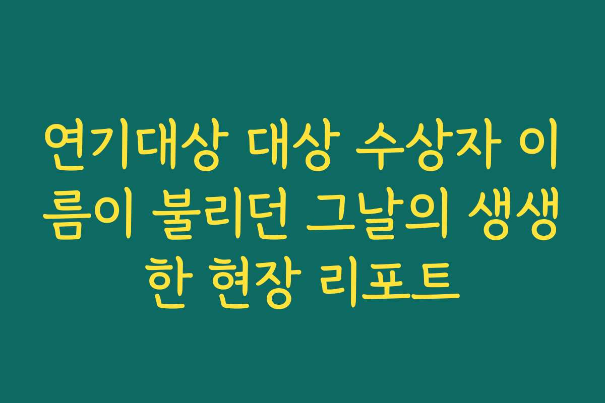 연기대상 대상 수상자 이름이 불리던 그날의 생생한 현장 리포트