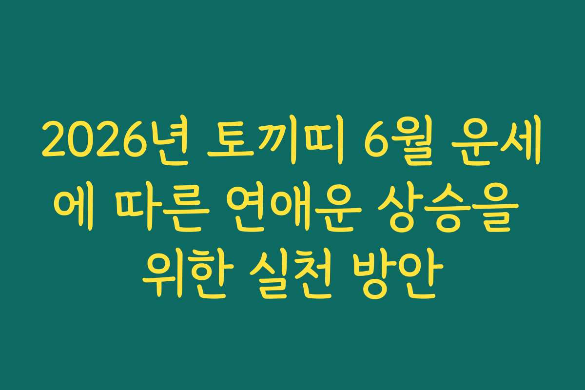 2026년 토끼띠 6월 운세에 따른 연애운 상승을 위한 실천 방안