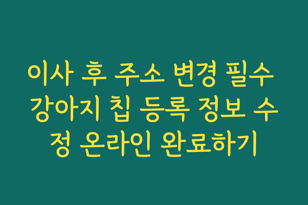 이사 후 주소 변경 필수 강아지 칩 등록 정보 수정 온라인 완료하기