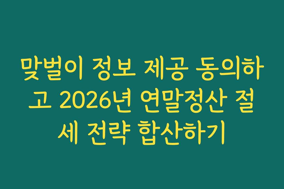 맞벌이 정보 제공 동의하고 2026년 연말정산 절세 전략 합산하기