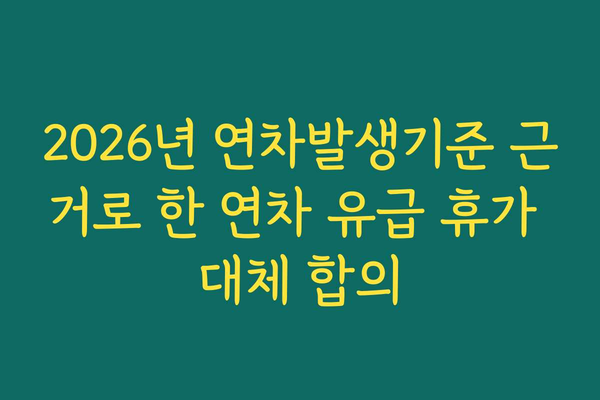 2026년 연차발생기준 근거로 한 연차 유급 휴가 대체 합의