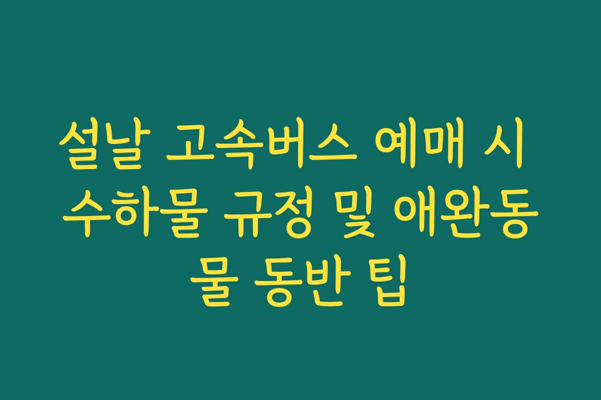 설날 고속버스 예매 시 수하물 규정 및 애완동물 동반 팁