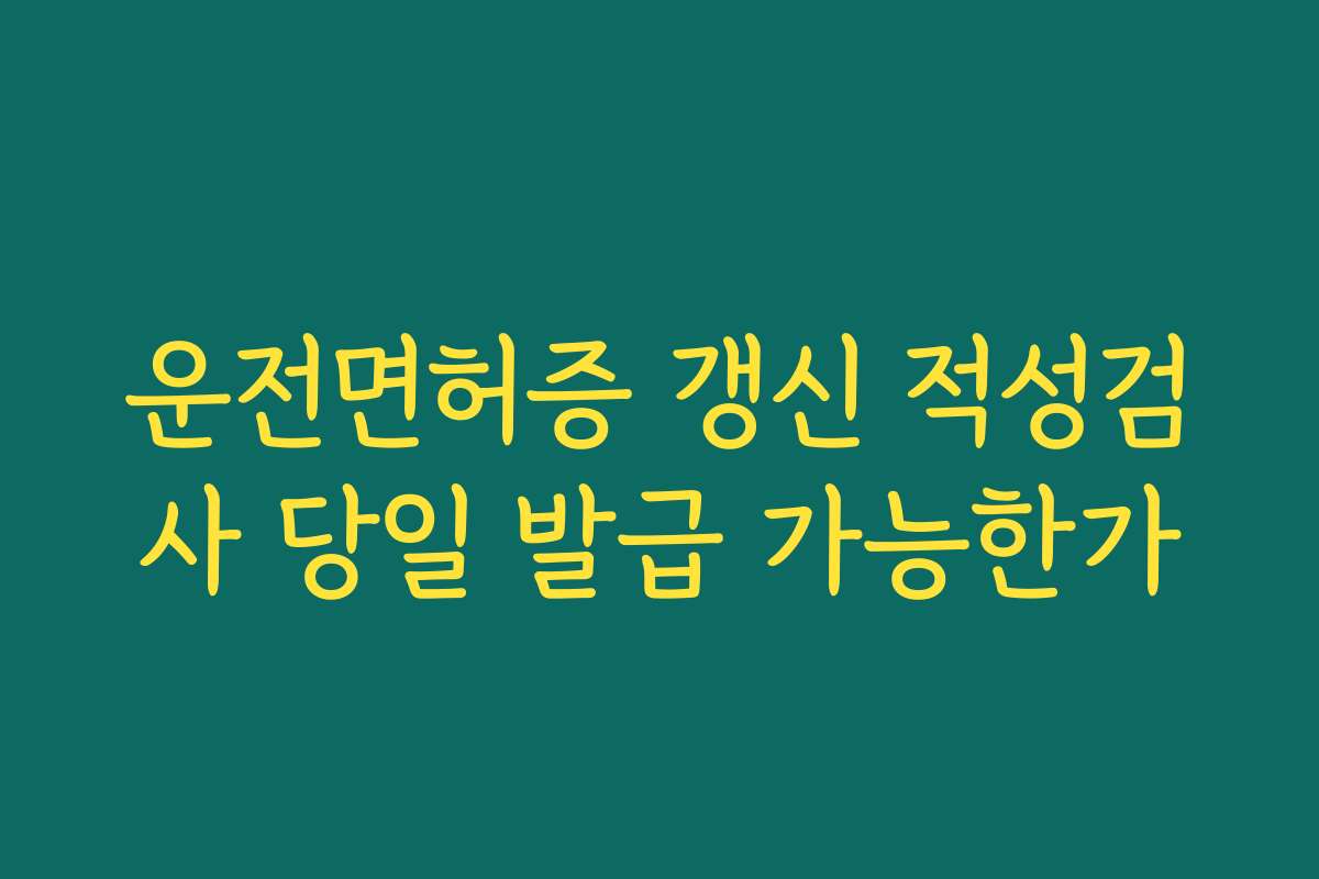 운전면허증 갱신 적성검사 당일 발급 가능한가