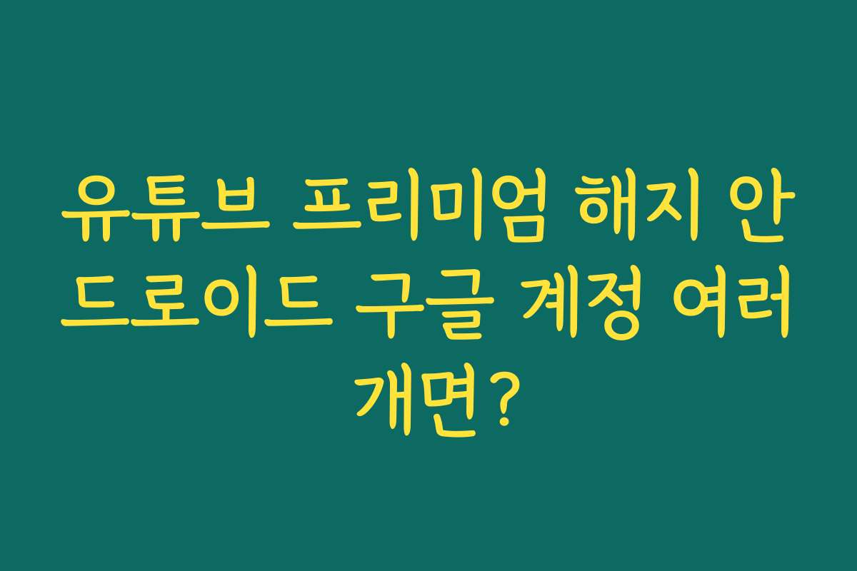 유튜브 프리미엄 해지 안드로이드 구글 계정 여러 개면?