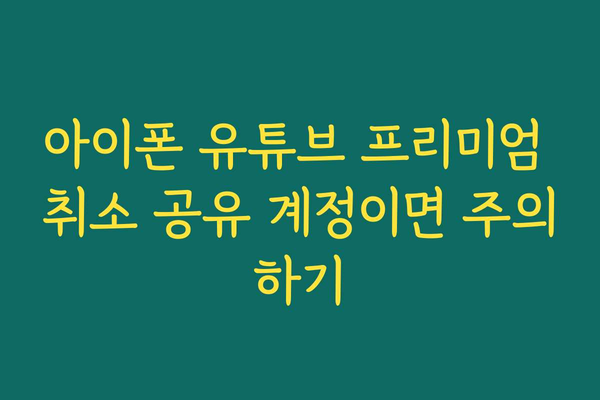 아이폰 유튜브 프리미엄 취소 공유 계정이면 주의하기