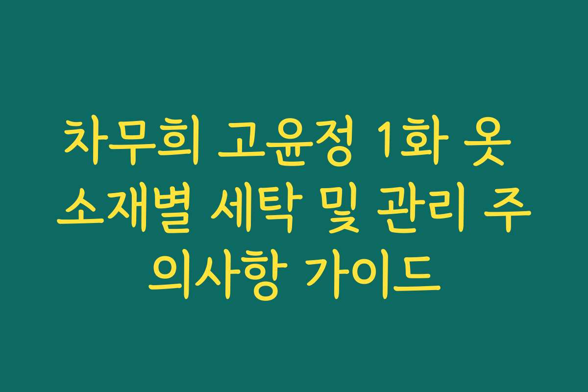 차무희 고윤정 1화 옷 소재별 세탁 및 관리 주의사항 가이드