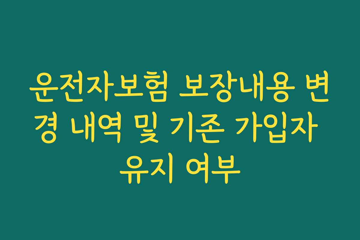 운전자보험 보장내용 변경 내역 및 기존 가입자 유지 여부