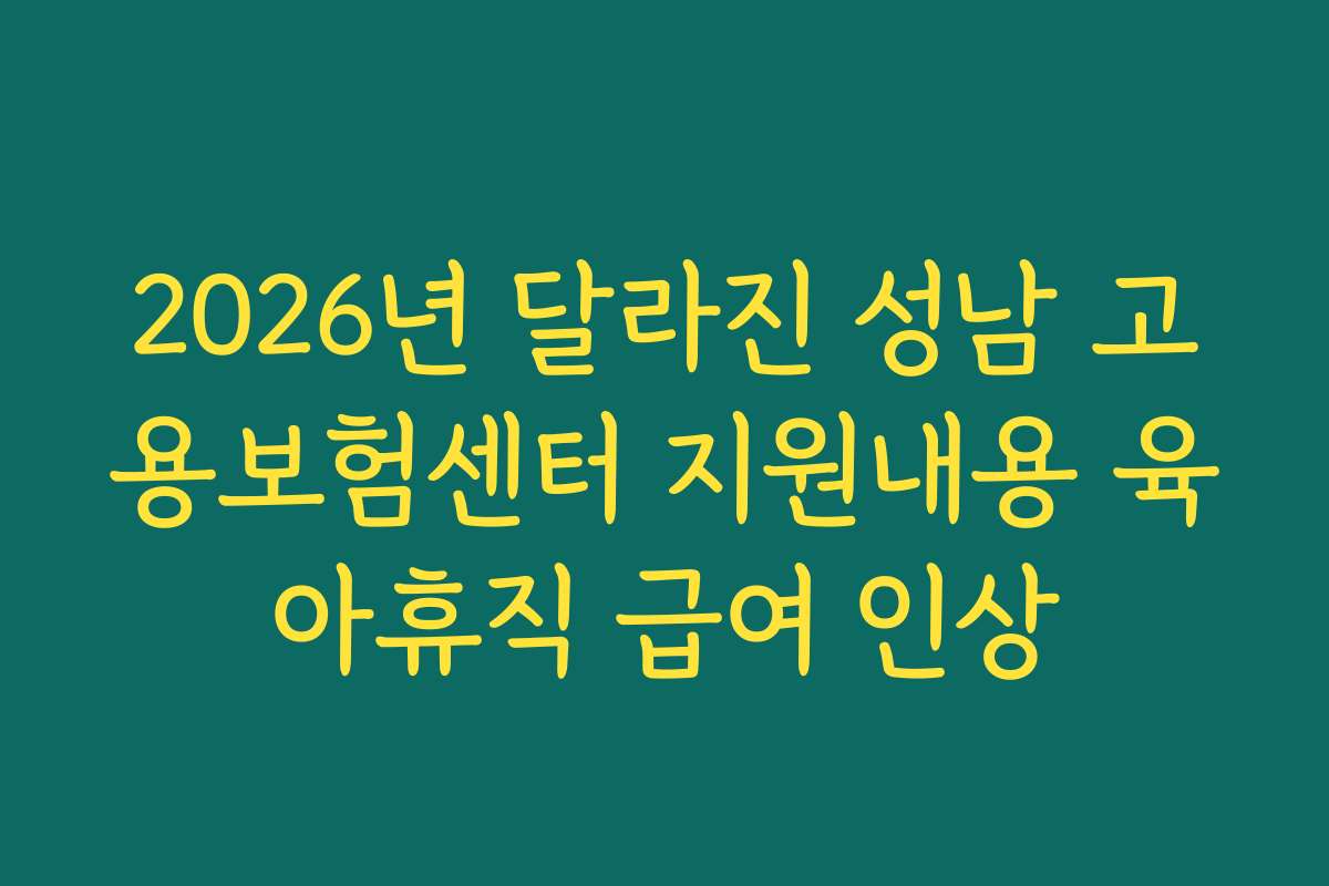 2026년 달라진 성남 고용보험센터 지원내용 육아휴직 급여 인상