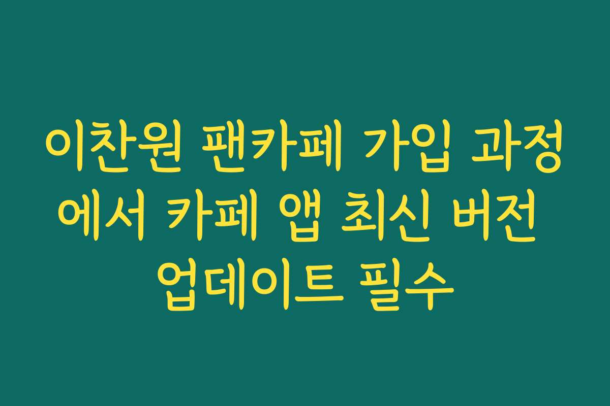 이찬원 팬카페 가입 과정에서 카페 앱 최신 버전 업데이트 필수