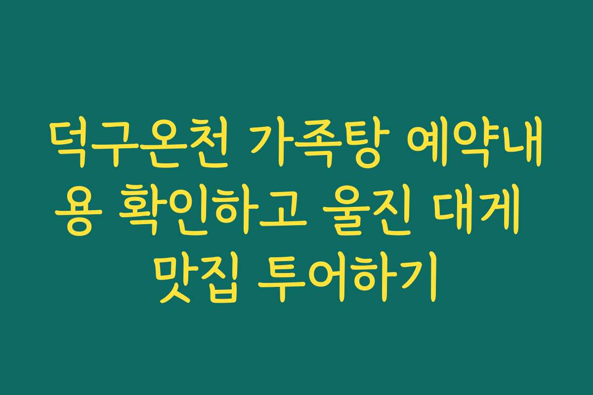 덕구온천 가족탕 예약내용 확인하고 울진 대게 맛집 투어하기