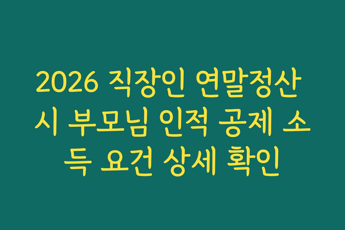 2026 직장인 연말정산 시 부모님 인적 공제 소득 요건 상세 확인