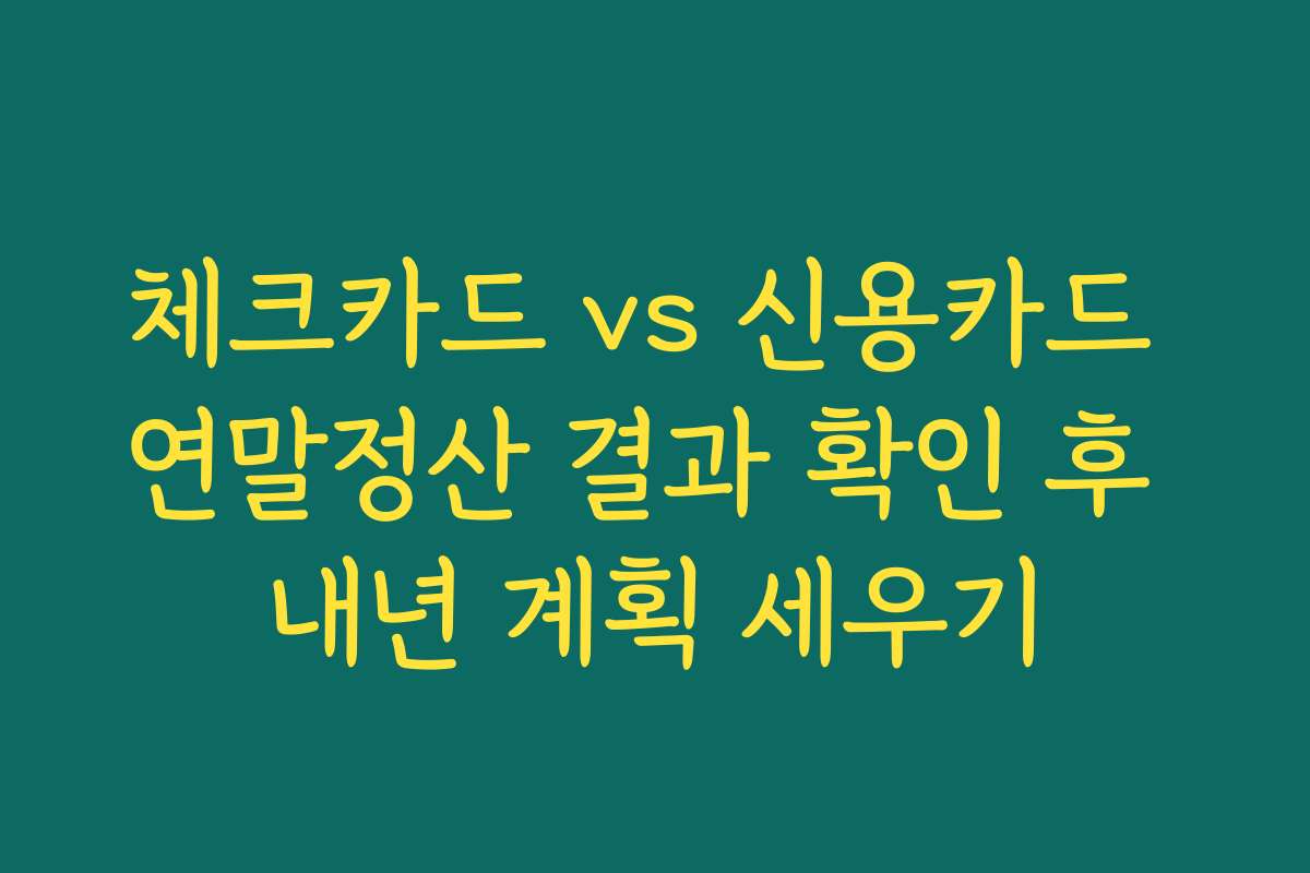 체크카드 vs 신용카드 연말정산 결과 확인 후 내년 계획 세우기
