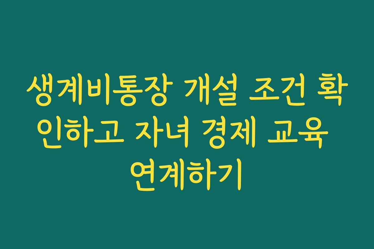 생계비통장 개설 조건 확인하고 자녀 경제 교육 연계하기