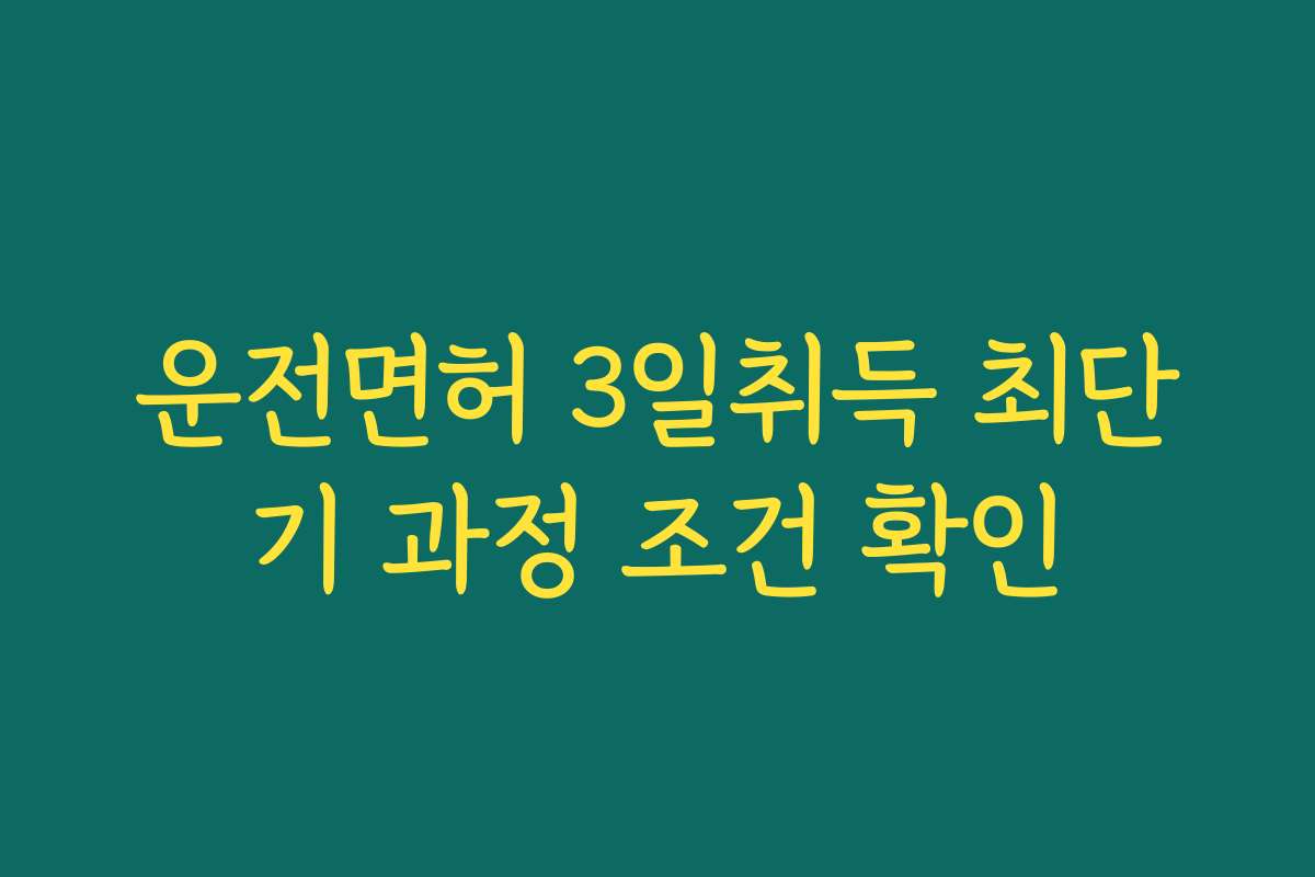 운전면허 3일취득 최단기 과정 조건 확인