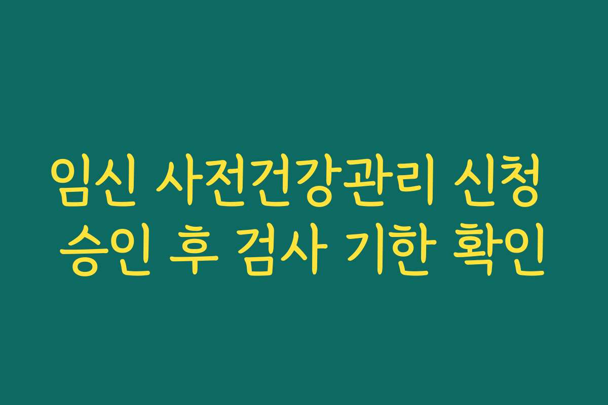 임신 사전건강관리 신청 승인 후 검사 기한 확인