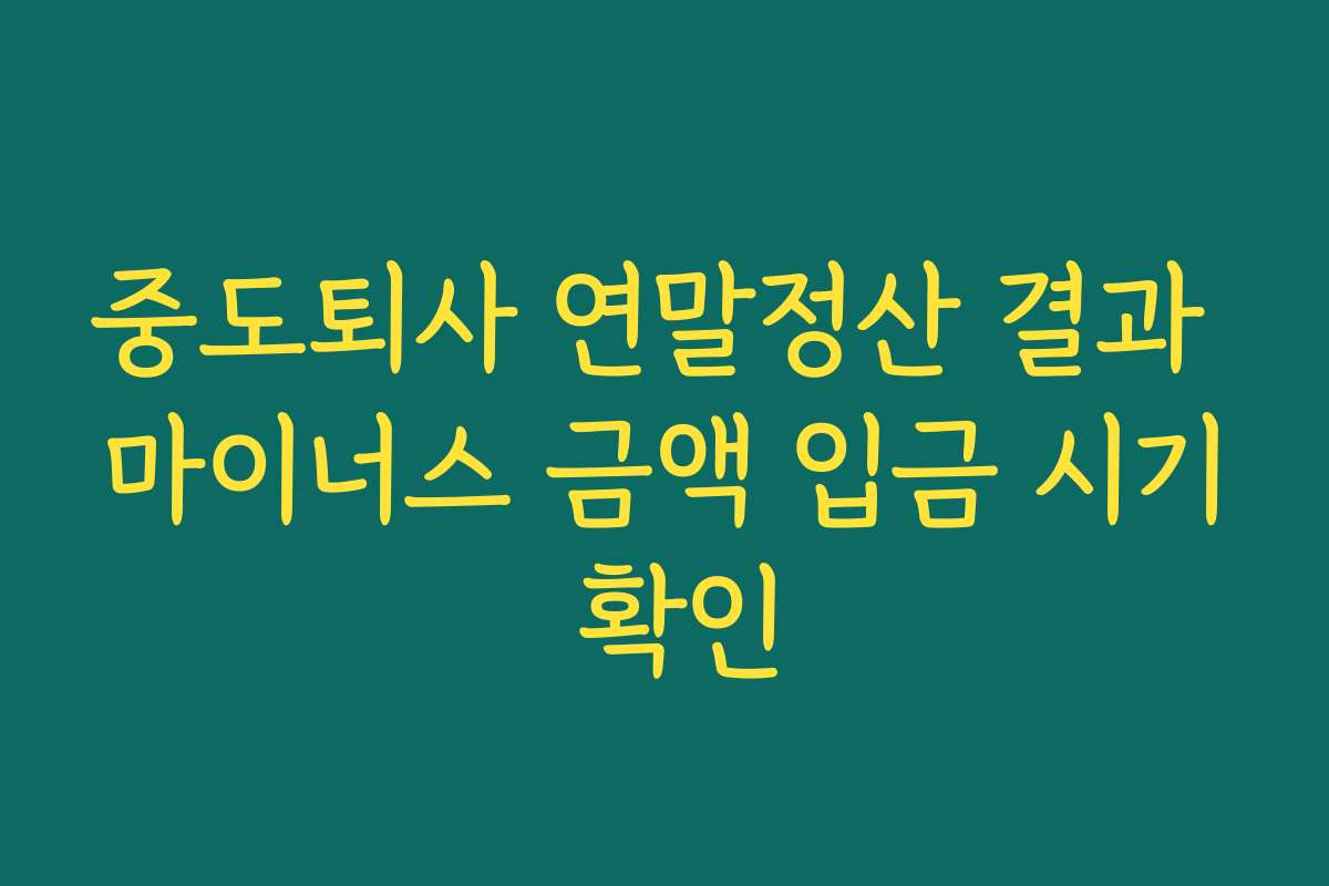 중도퇴사 연말정산 결과 마이너스 금액 입금 시기 확인