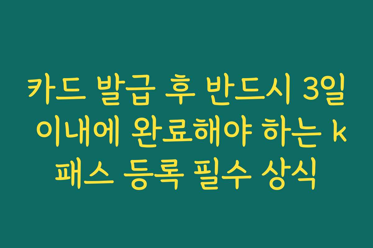 카드 발급 후 반드시 3일 이내에 완료해야 하는 k패스 등록 필수 상식