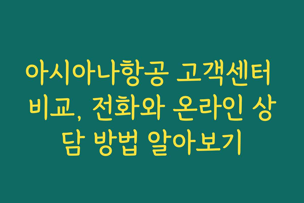 아시아나항공 고객센터 비교, 전화와 온라인 상담 방법 알아보기