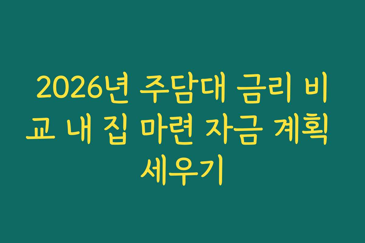 2026년 주담대 금리 비교 내 집 마련 자금 계획 세우기