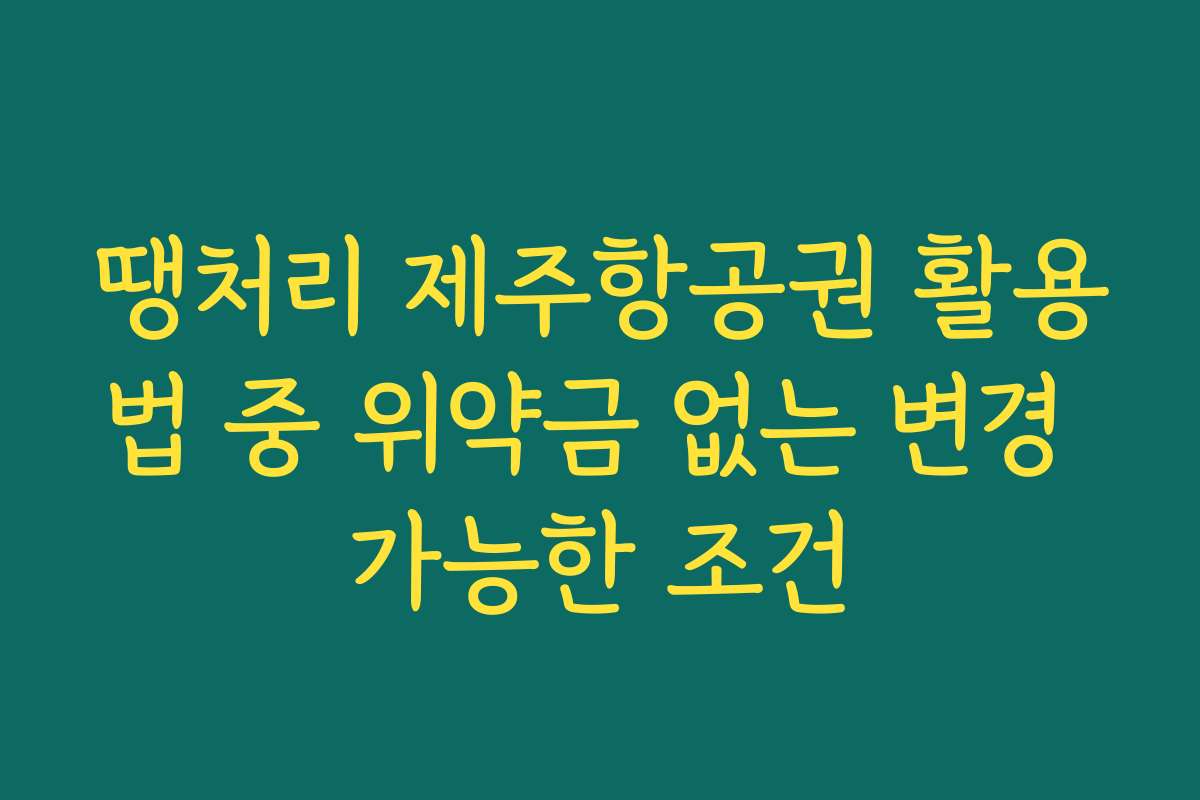 땡처리 제주항공권 활용법 중 위약금 없는 변경 가능한 조건