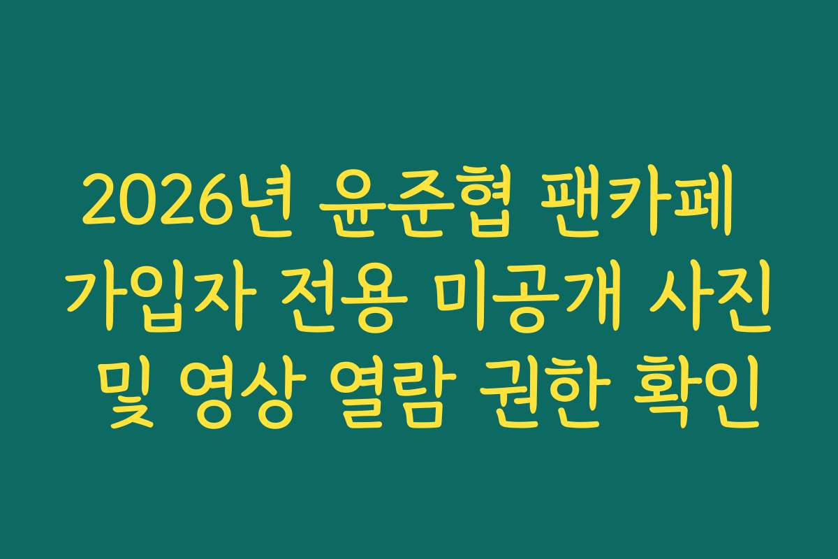 2026년 윤준협 팬카페 가입자 전용 미공개 사진 및 영상 열람 권한 확인