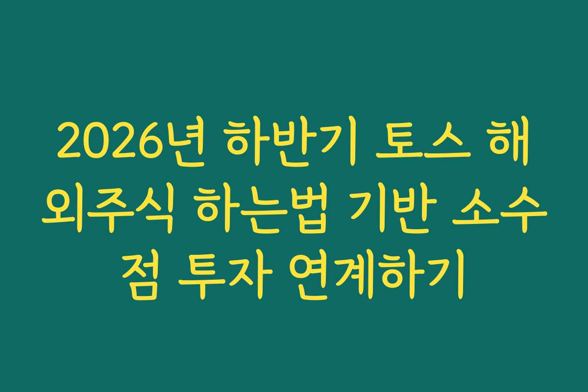 2026년 하반기 토스 해외주식 하는법 기반 소수점 투자 연계하기