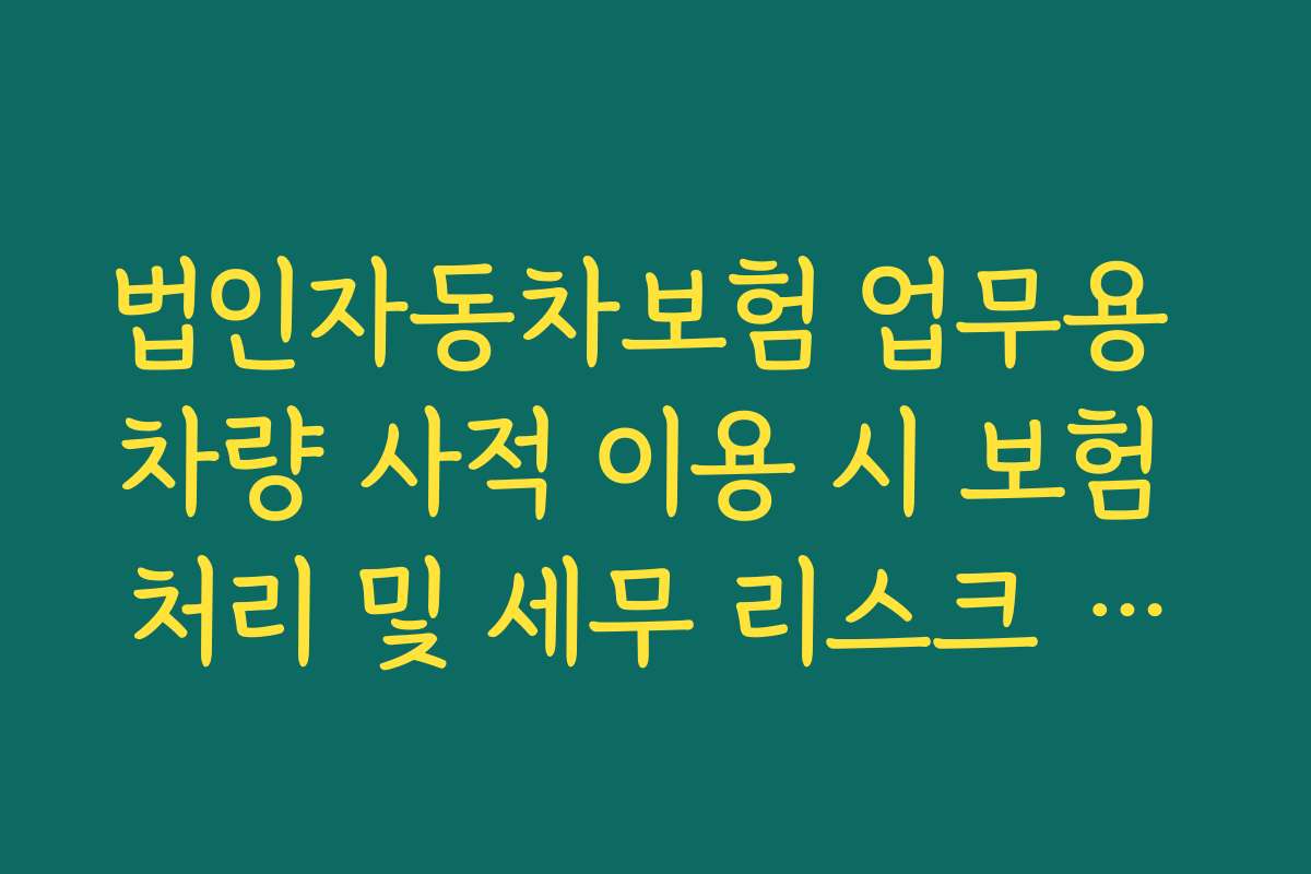 법인자동차보험 업무용 차량 사적 이용 시 보험 처리 및 세무 리스크 팩트체크