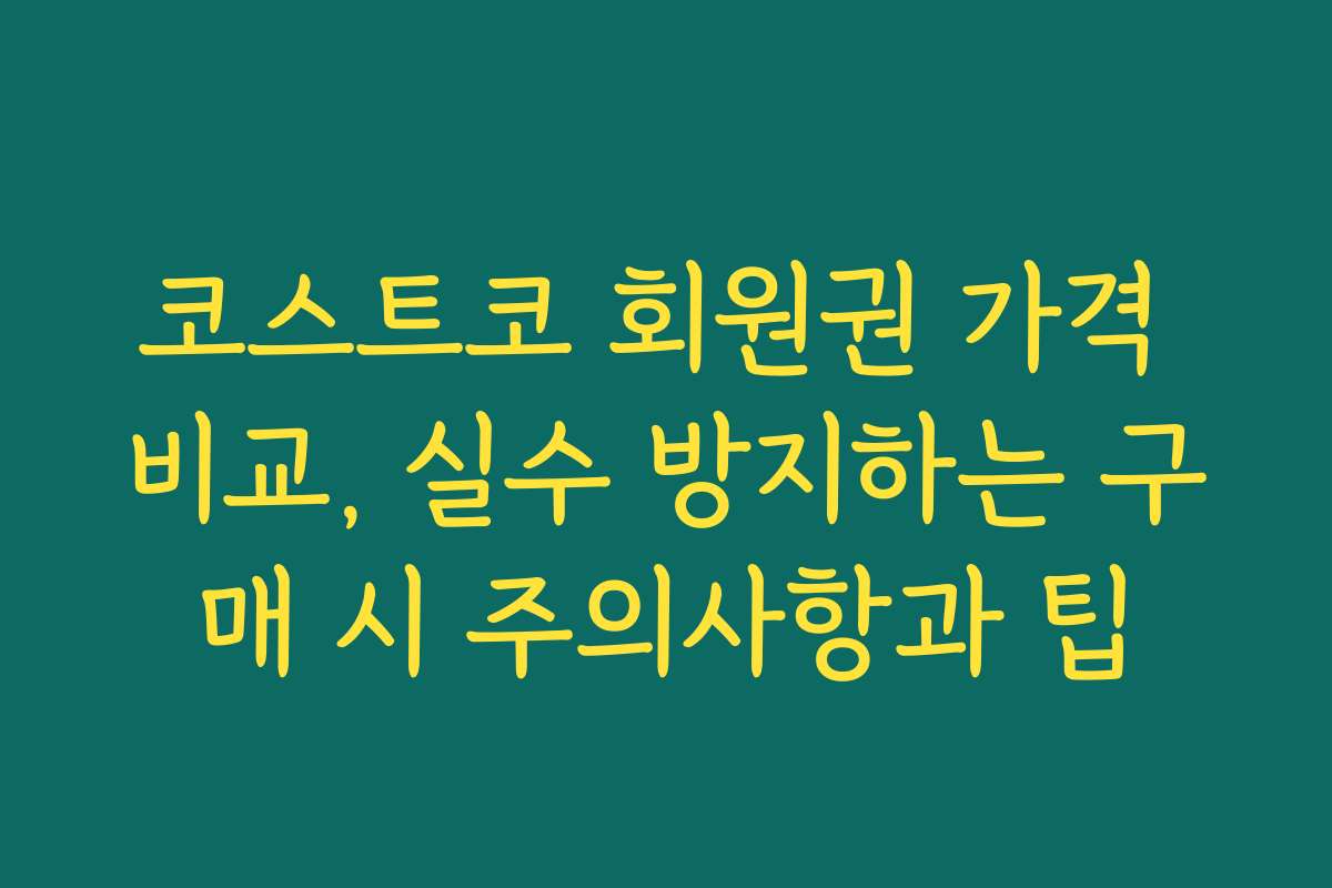 코스트코 회원권 가격 비교, 실수 방지하는 구매 시 주의사항과 팁