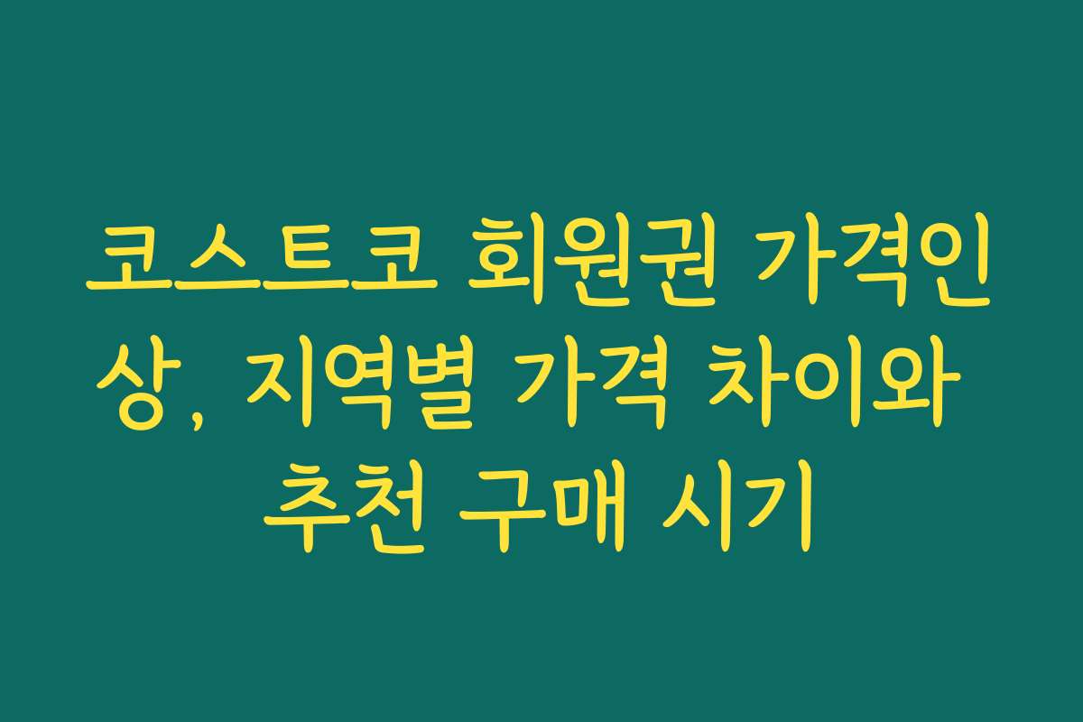 코스트코 회원권 가격인상, 지역별 가격 차이와 추천 구매 시기