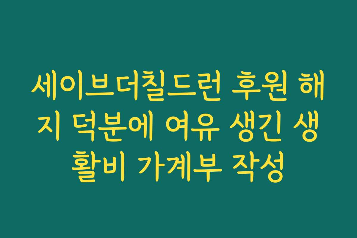 세이브더칠드런 후원 해지 덕분에 여유 생긴 생활비 가계부 작성