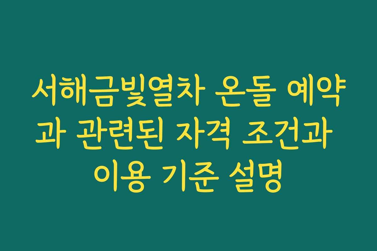 서해금빛열차 온돌 예약과 관련된 자격 조건과 이용 기준 설명