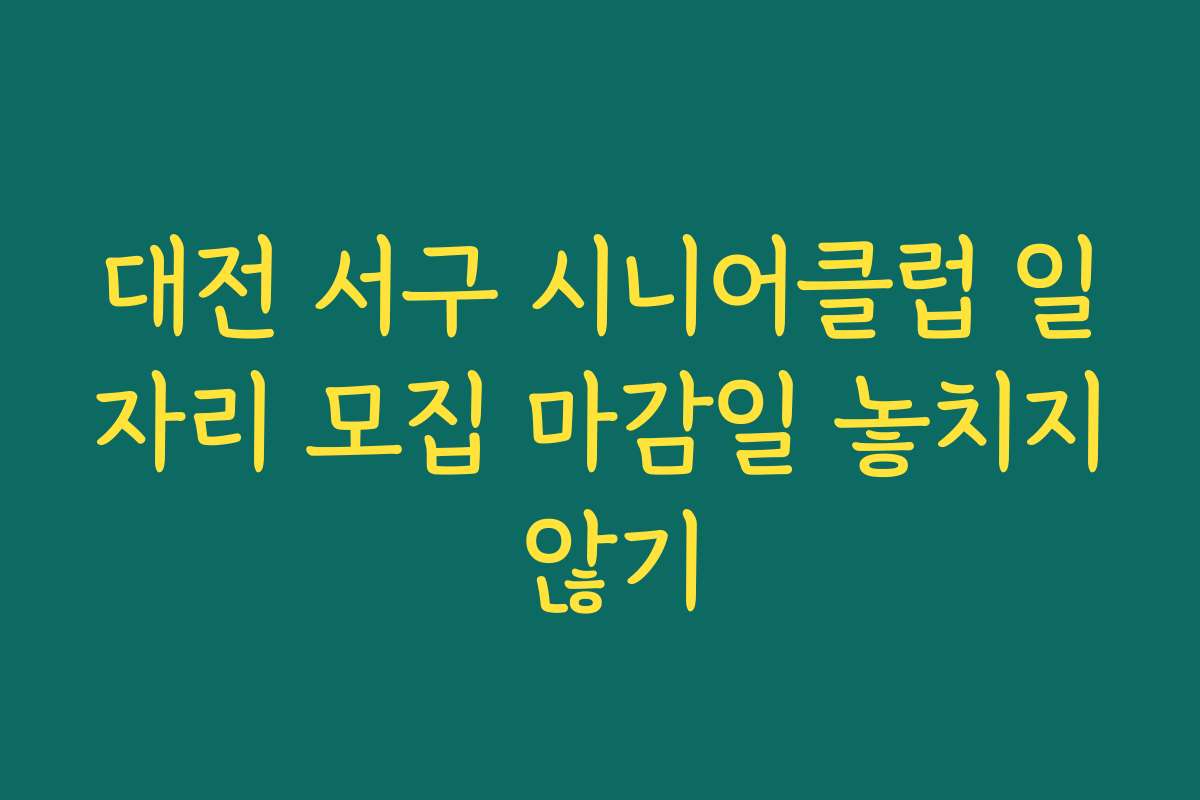 대전 서구 시니어클럽 일자리 모집 마감일 놓치지 않기