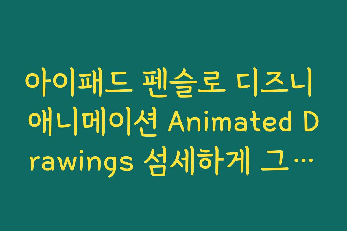 아이패드 펜슬로 디즈니 애니메이션 Animated Drawings 섬세하게 그리기
