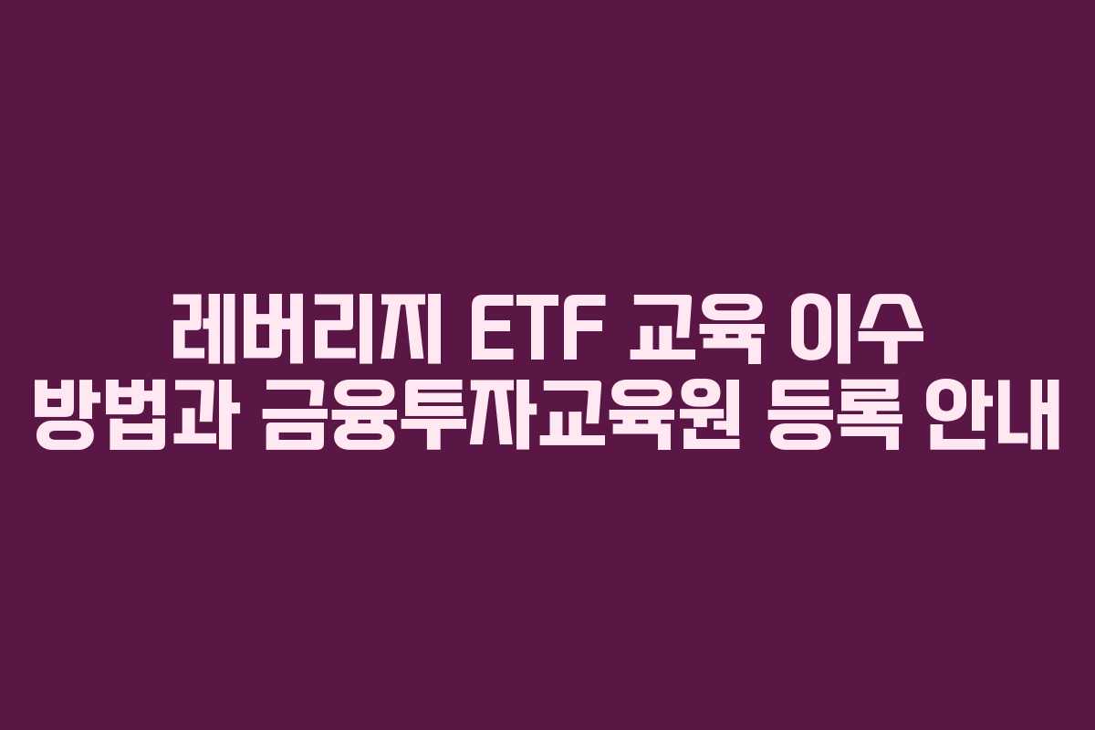 레버리지 ETF 교육 이수 방법과 금융투자교육원 등록 안내