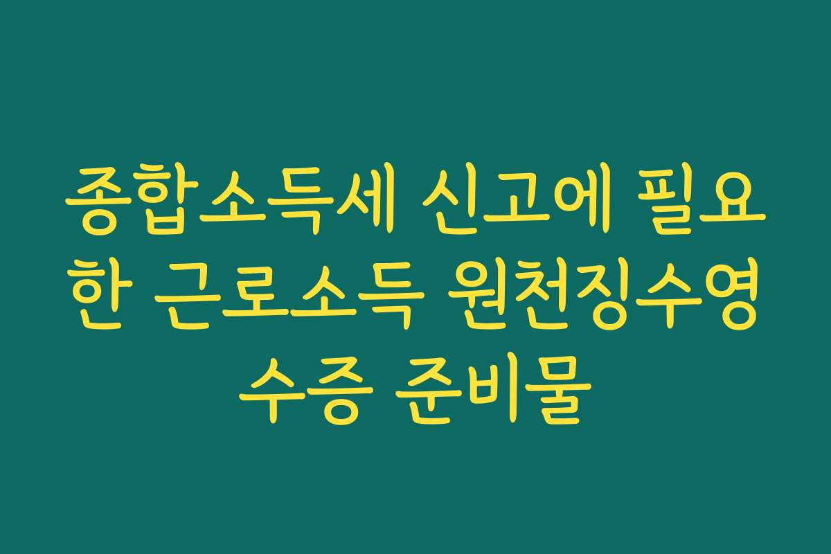 종합소득세 신고에 필요한 근로소득 원천징수영수증 준비물