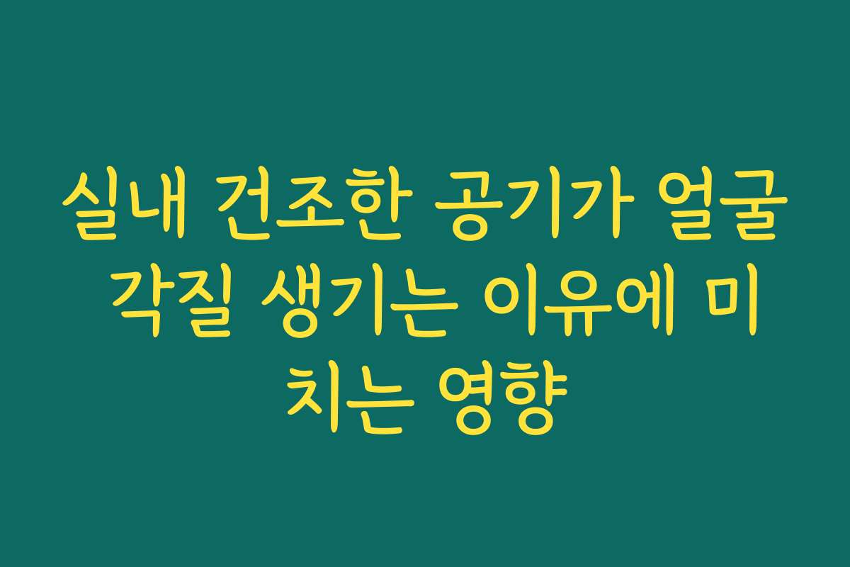 실내 건조한 공기가 얼굴 각질 생기는 이유에 미치는 영향