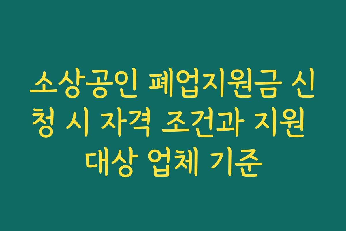 소상공인 폐업지원금 신청 시 자격 조건과 지원 대상 업체 기준