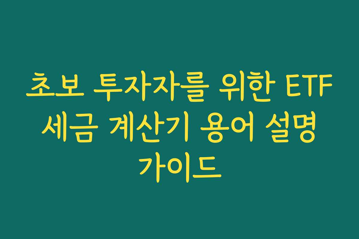 초보 투자자를 위한 ETF 세금 계산기 용어 설명 가이드