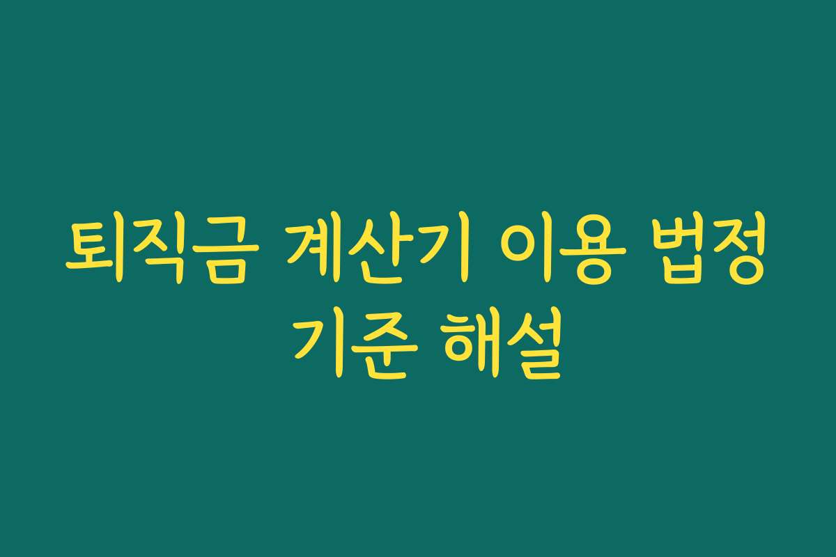 퇴직금 계산기 이용 법정 기준 해설