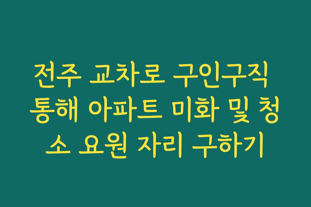 전주 교차로 구인구직 통해 아파트 미화 및 청소 요원 자리 구하기