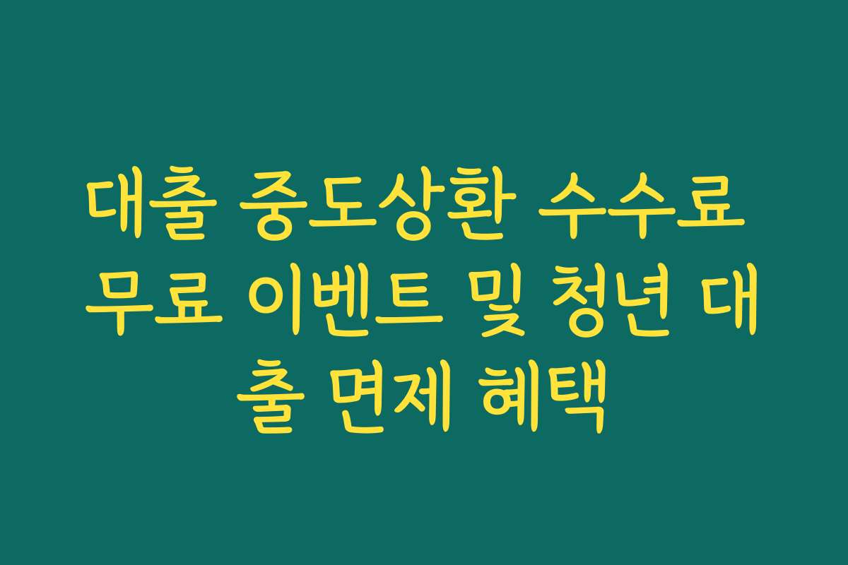 대출 중도상환 수수료 무료 이벤트 및 청년 대출 면제 혜택