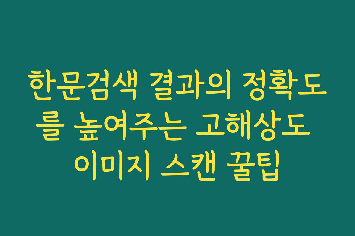 한문검색 결과의 정확도를 높여주는 고해상도 이미지 스캔 꿀팁
