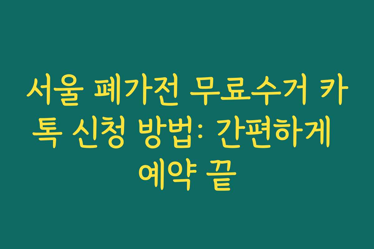 서울 폐가전 무료수거 카톡 신청 방법: 간편하게 예약 끝