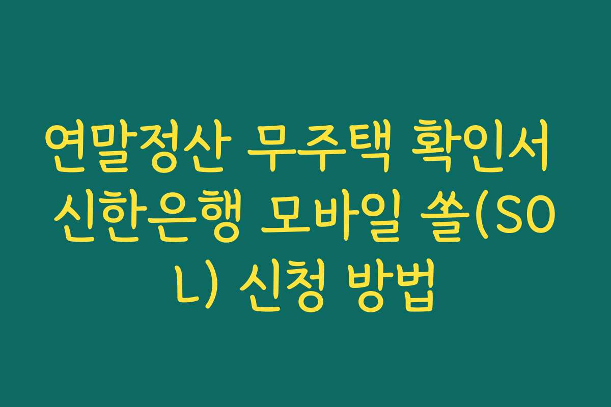 연말정산 무주택 확인서 신한은행 모바일 쏠(SOL) 신청 방법
