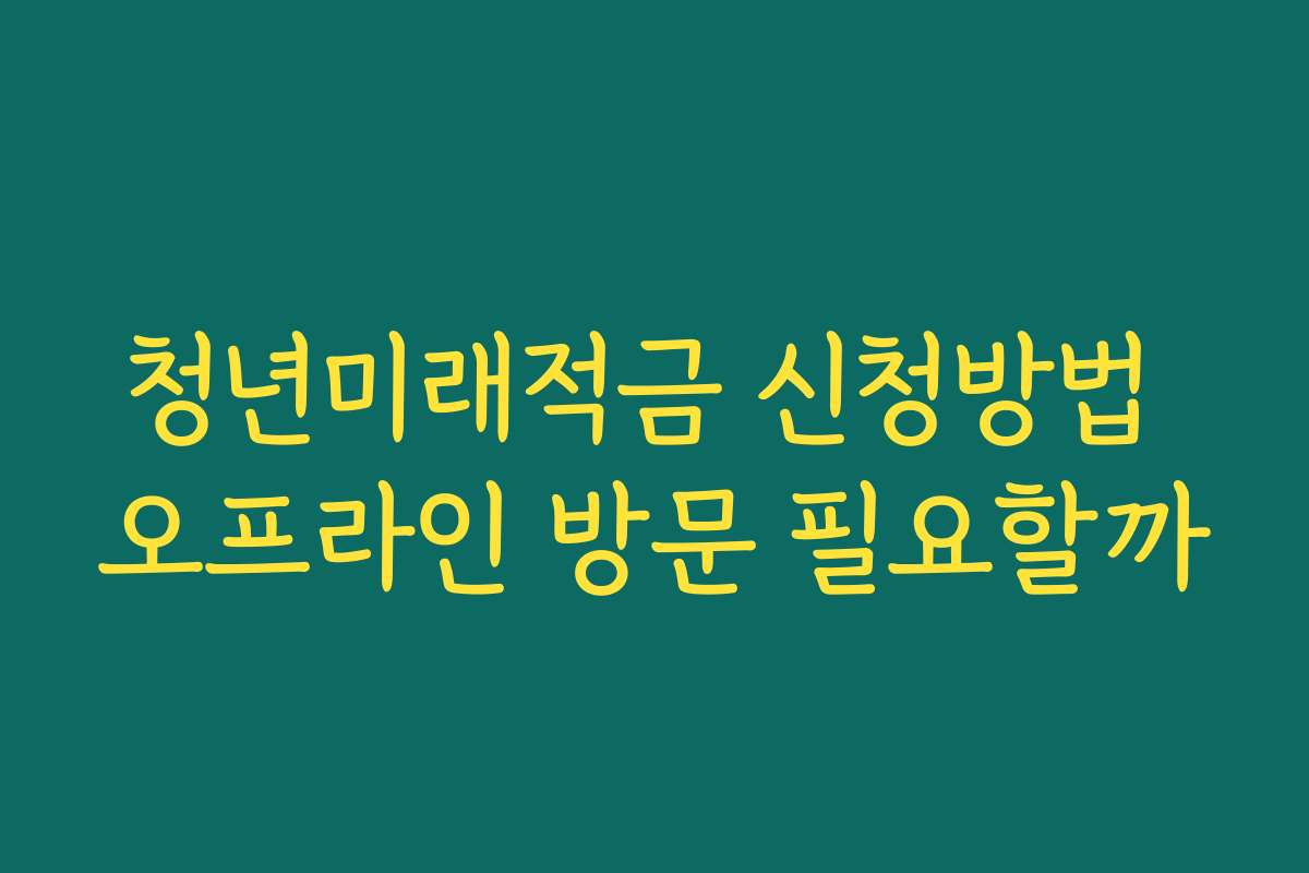 청년미래적금 신청방법 오프라인 방문 필요할까