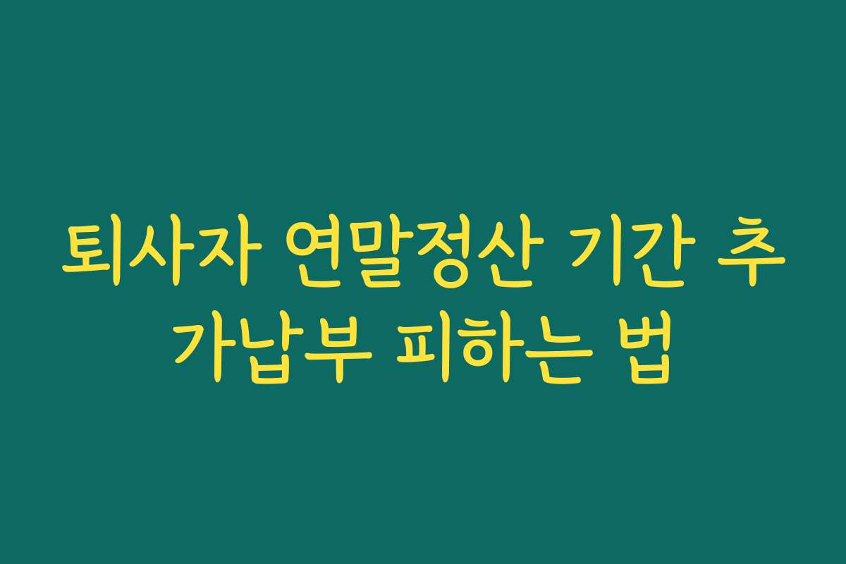 퇴사자 연말정산 기간 추가납부 피하는 법