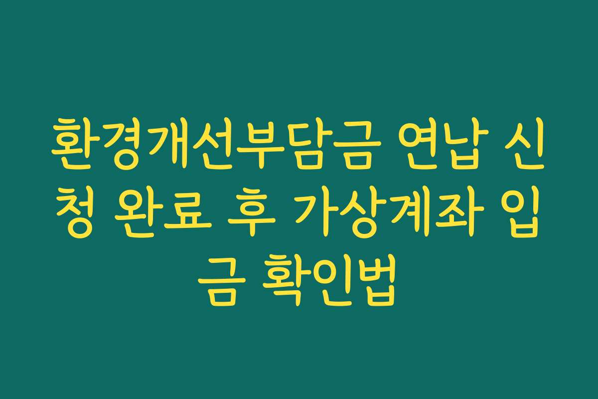 환경개선부담금 연납 신청 완료 후 가상계좌 입금 확인법