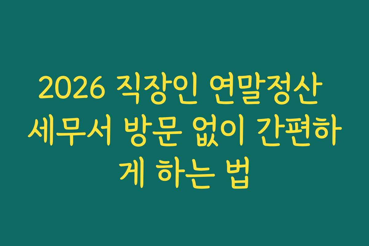 2026 직장인 연말정산 세무서 방문 없이 간편하게 하는 법