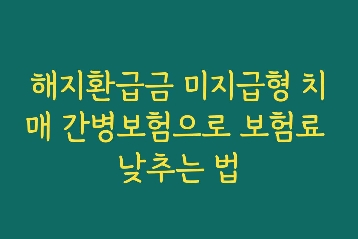 해지환급금 미지급형 치매 간병보험으로 보험료 낮추는 법