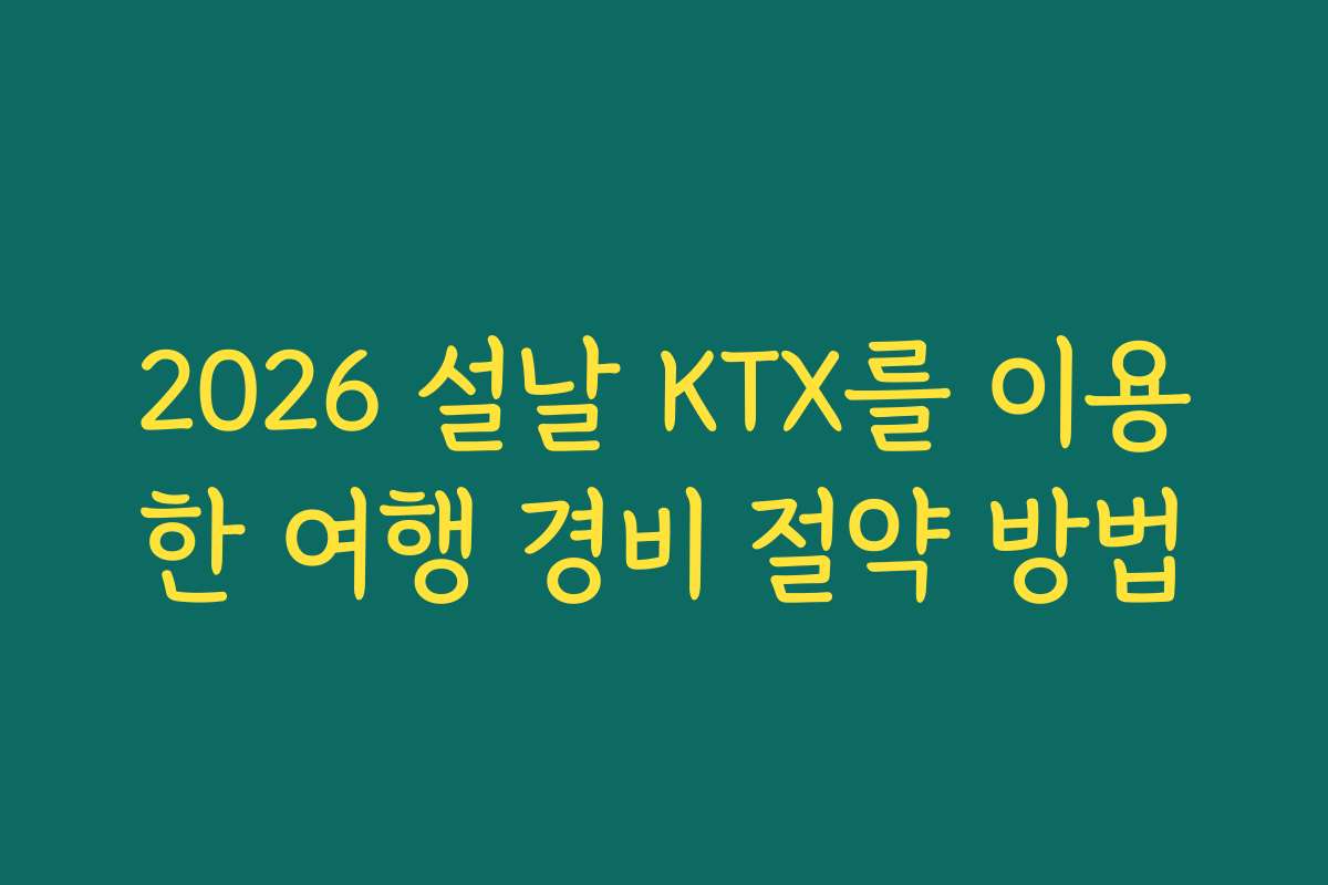 2026 설날 KTX를 이용한 여행 경비 절약 방법